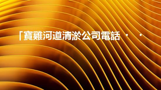 「寶雞河道清淤公司電話，專家為你解答清淤疑問(wèn)」